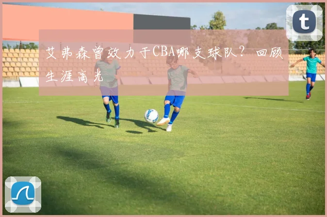 艾弗森曾效力于CBA哪支球队?回顾生涯高光