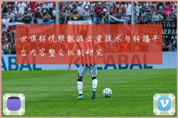 世俱杯视频数据去重技术与转播平台内容整合机制研究