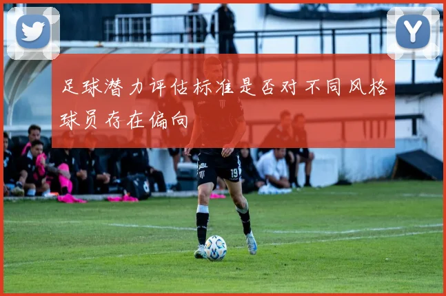 足球潜力评估标准是否对不同风格球员存在偏向
