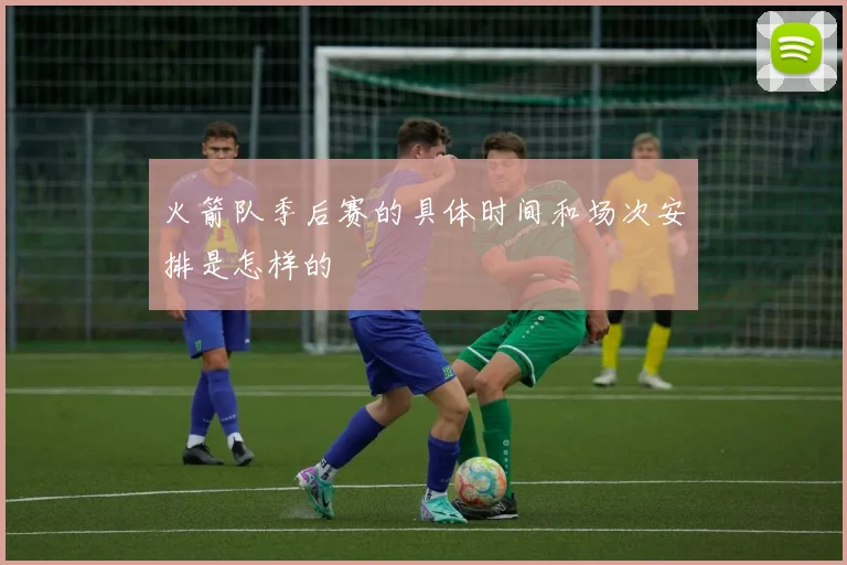 火箭队季后赛的具体时间和场次安排是怎样的