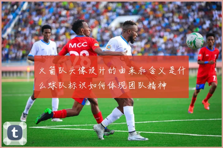 火箭队头像设计的由来和含义是什么球队标识如何体现团队精神