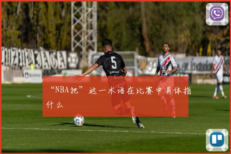 “NBA把”这一术语在比赛中具体指什么