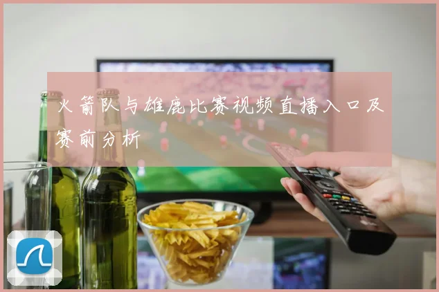 火箭队与雄鹿比赛视频直播入口及赛前分析