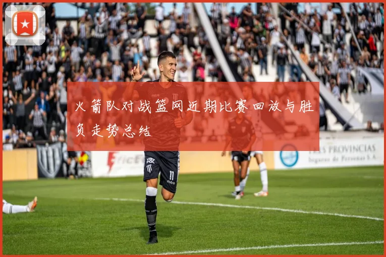 火箭队对战篮网近期比赛回放与胜负走势总结