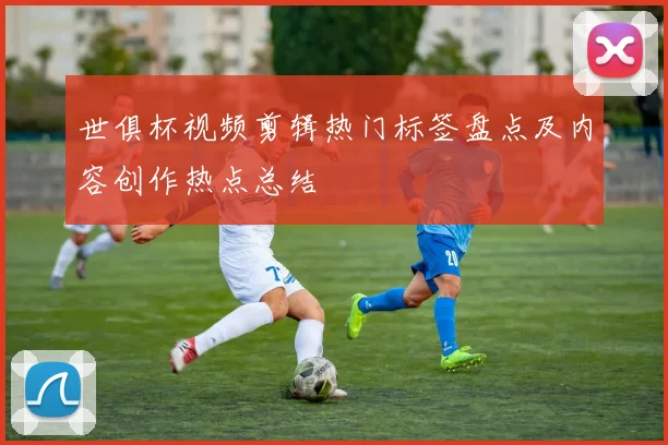 世俱杯视频剪辑热门标签盘点及内容创作热点总结