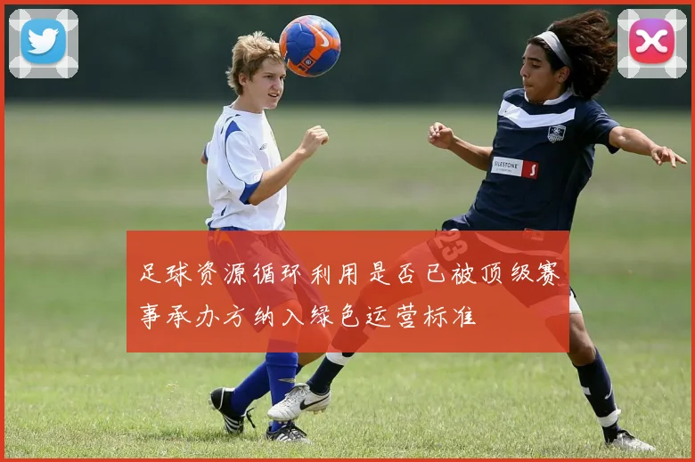 足球资源循环利用是否已被顶级赛事承办方纳入绿色运营标准