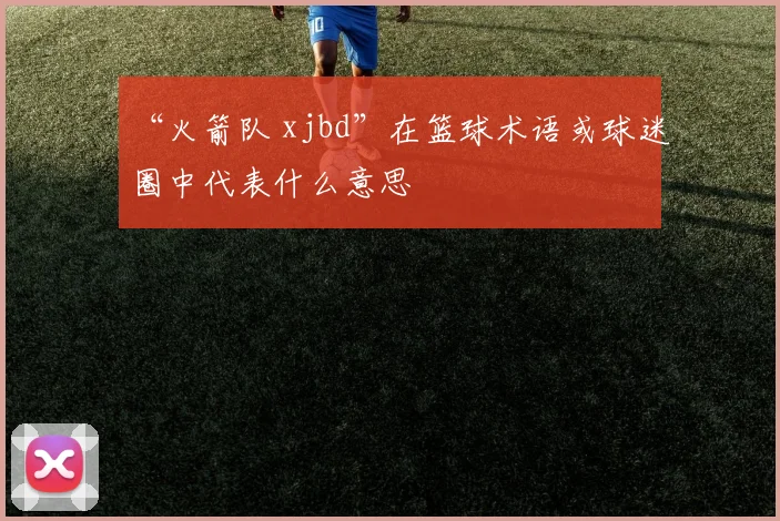 “火箭队 xjbd”在篮球术语或球迷圈中代表什么意思