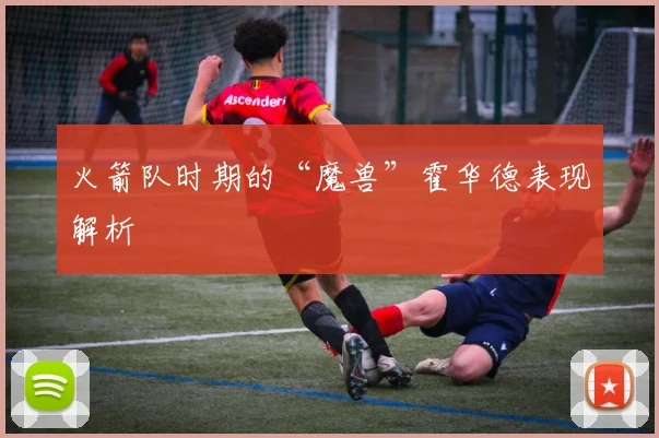 火箭队时期的“魔兽”霍华德表现解析