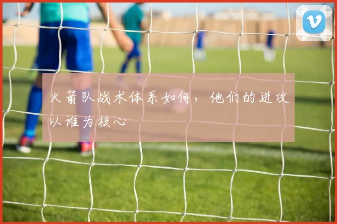 火箭队战术体系如何，他们的进攻以谁为核心