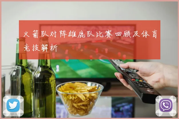 火箭队对阵雄鹿队比赛回顾及体育竞技解析