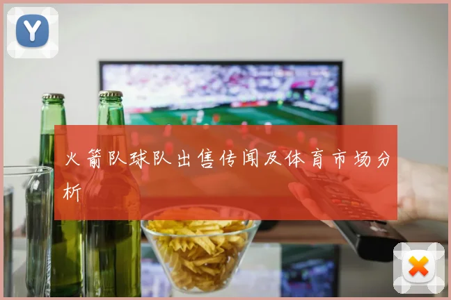 火箭队球队出售传闻及体育市场分析