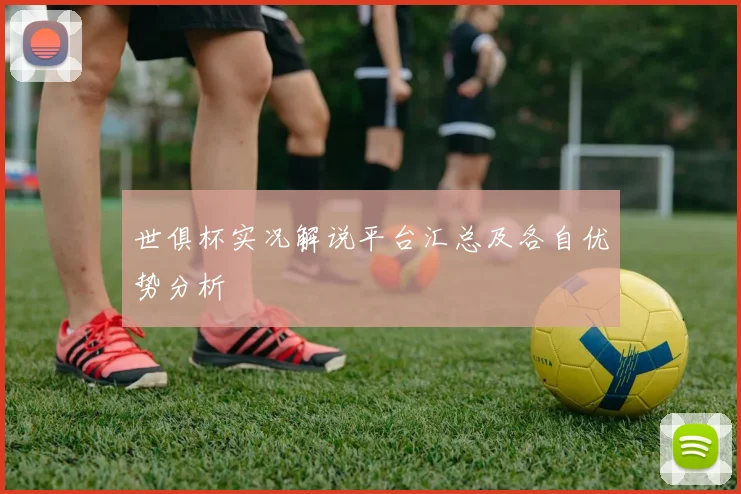世俱杯实况解说平台汇总及各自优势分析