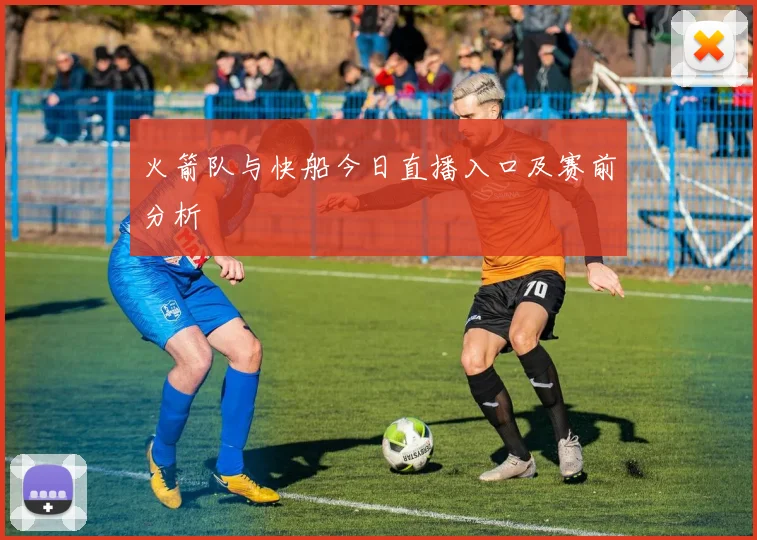 火箭队与快船今日直播入口及赛前分析