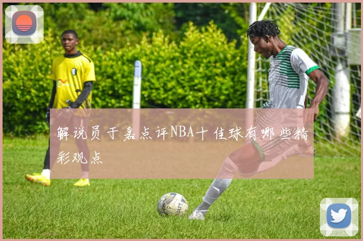 解说员于嘉点评NBA十佳球有哪些精彩观点