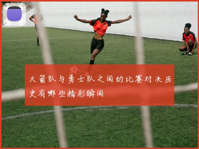 火箭队与勇士队之间的比赛对决历史有哪些精彩瞬间