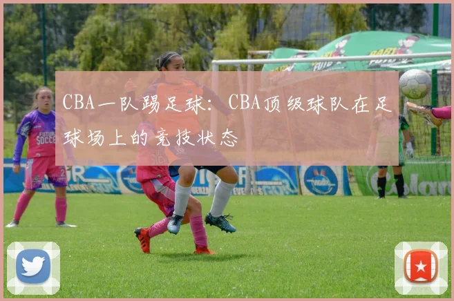 CBA一队踢足球：CBA顶级球队在足球场上的竞技状态