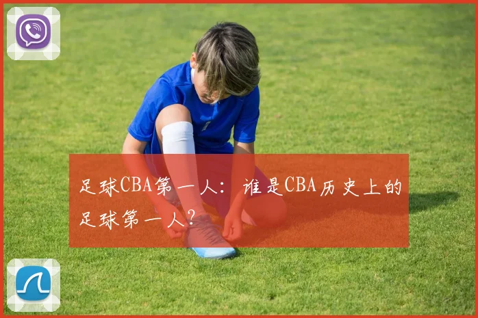 足球CBA第一人：谁是CBA历史上的足球第一人？