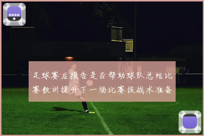 足球赛后报告是否帮助球队总结比赛教训提升下一场比赛技战术准备效率